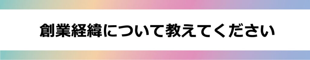 創業経緯について教えて下さい