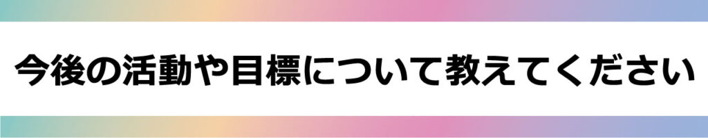 今後の活動や目標